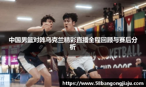 中国男篮对阵乌克兰精彩直播全程回顾与赛后分析